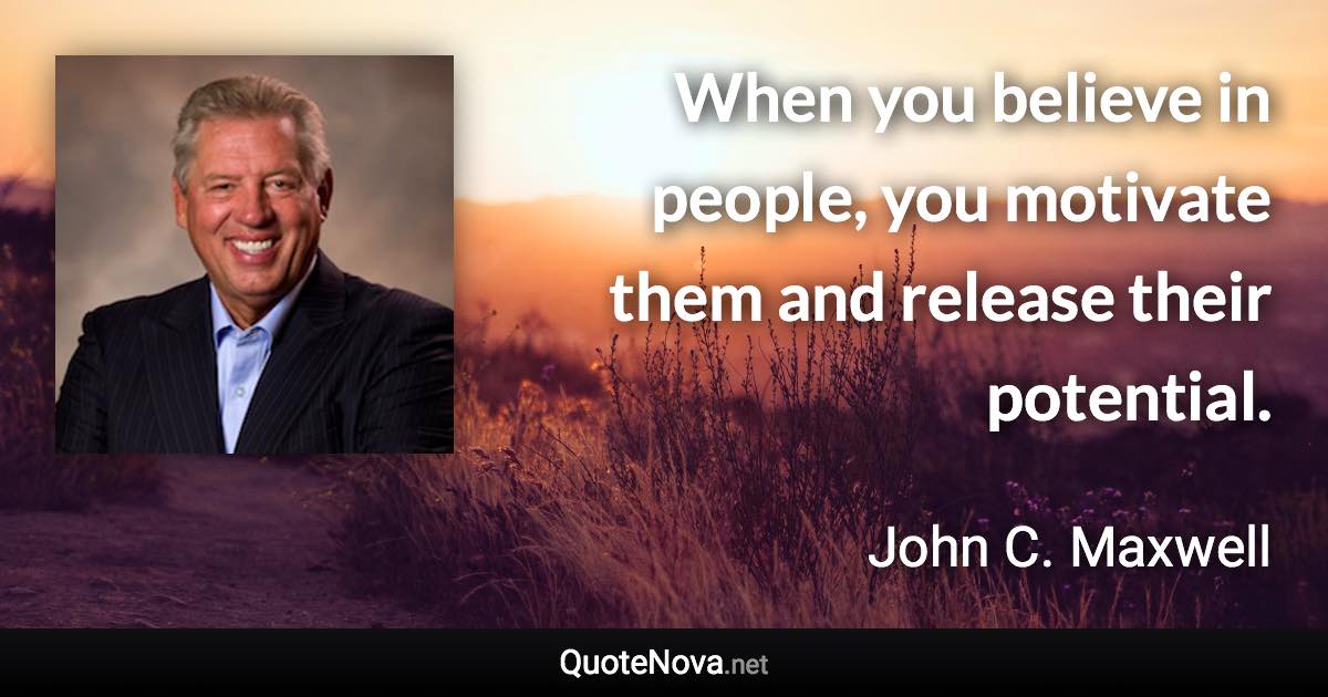 When you believe in people, you motivate them and release their potential. - John C. Maxwell quote