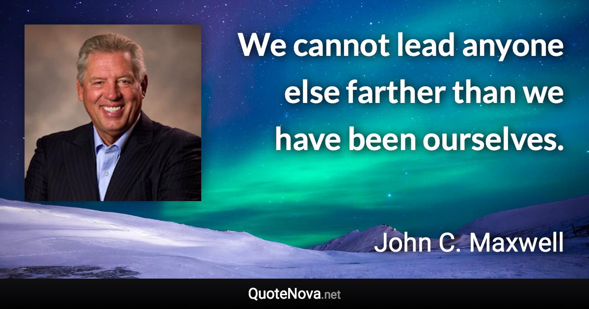 We cannot lead anyone else farther than we have been ourselves. - John C. Maxwell quote