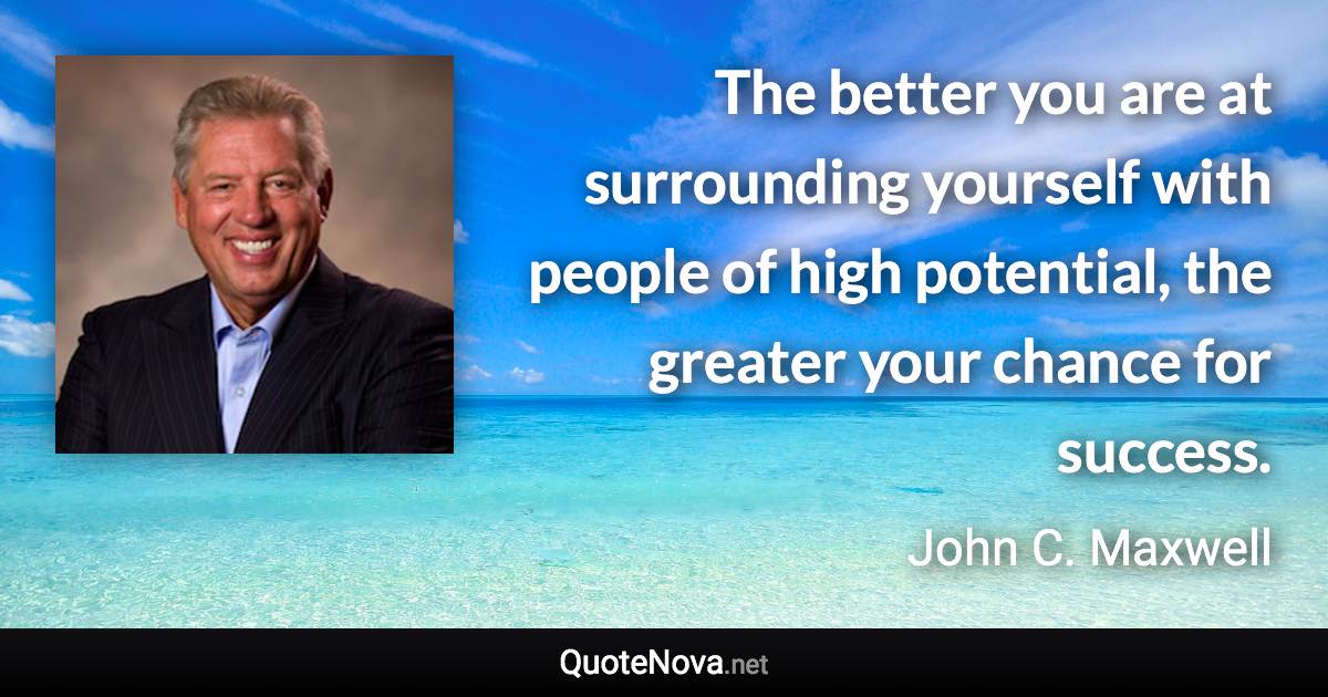 The better you are at surrounding yourself with people of high potential, the greater your chance for success. - John C. Maxwell quote
