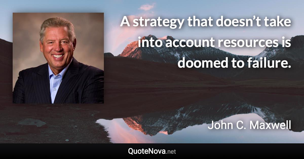 A strategy that doesn’t take into account resources is doomed to failure. - John C. Maxwell quote