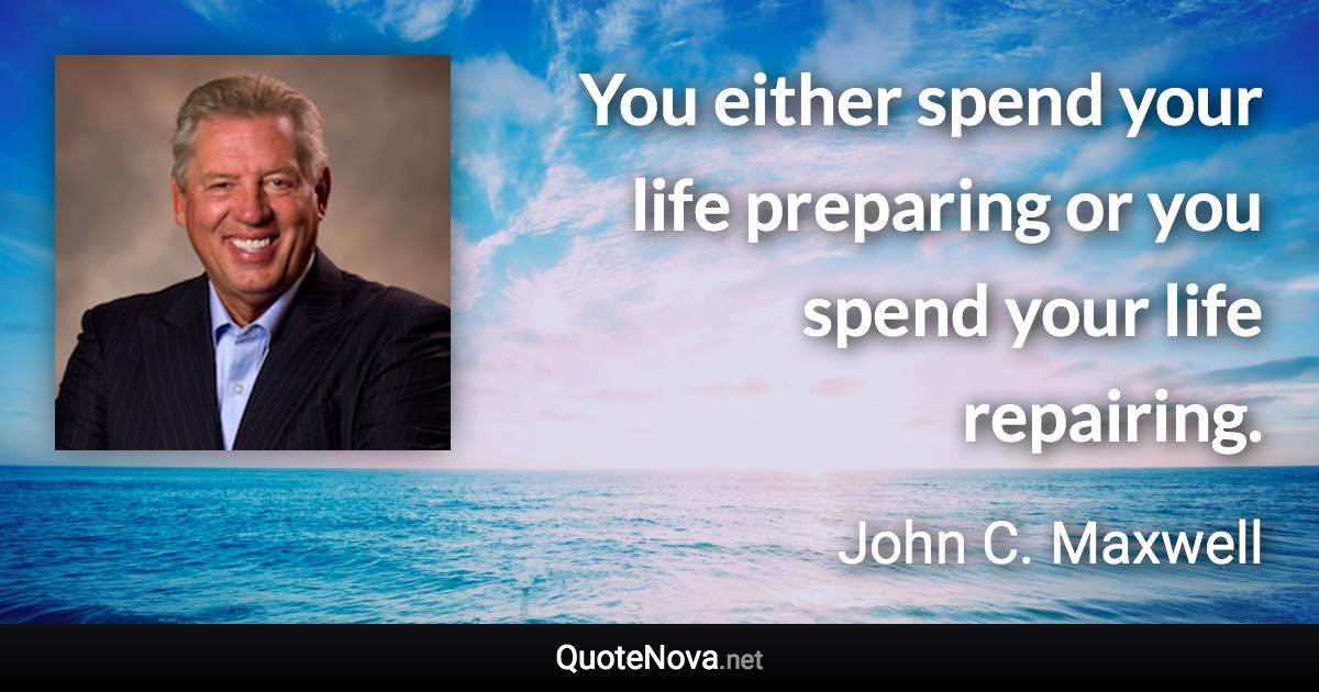 You either spend your life preparing or you spend your life repairing. - John C. Maxwell quote