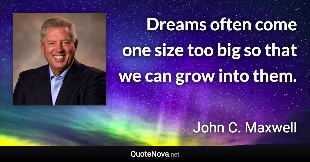 Dreams often come one size too big so that we can grow into them. - John C. Maxwell quote