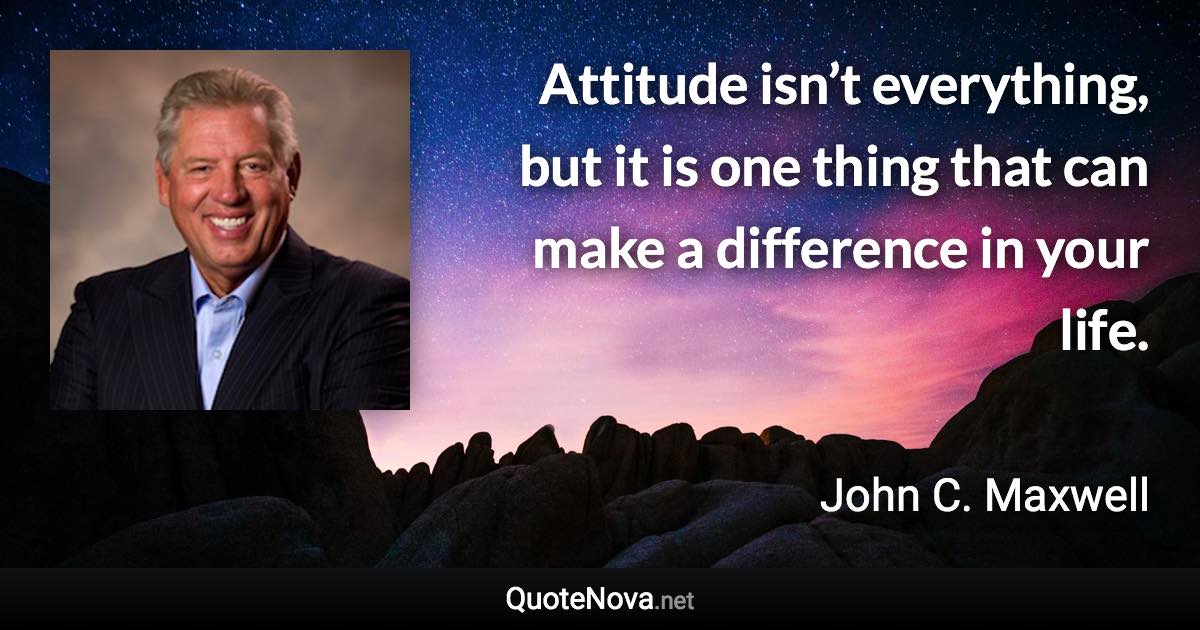 Attitude isn’t everything, but it is one thing that can make a difference in your life. - John C. Maxwell quote