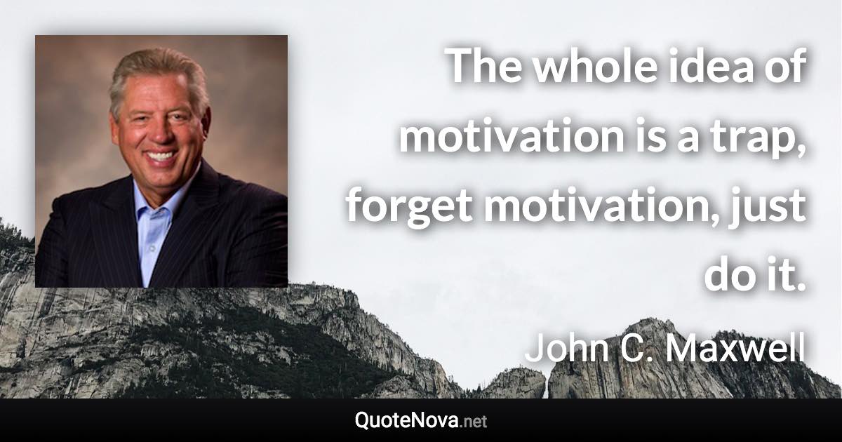 The whole idea of motivation is a trap, forget motivation, just do it. - John C. Maxwell quote