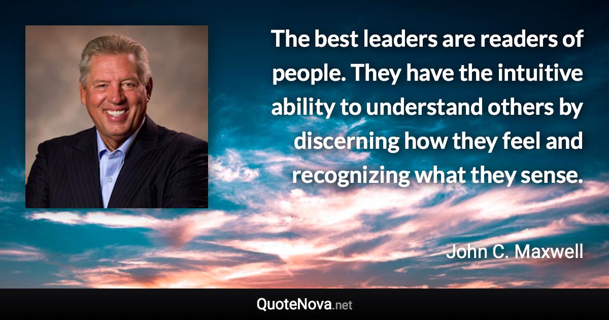 The best leaders are readers of people. They have the intuitive ability to understand others by discerning how they feel and recognizing what they sense. - John C. Maxwell quote