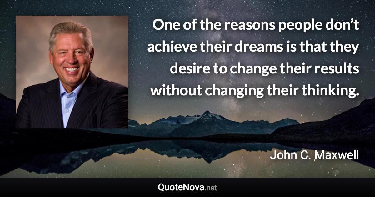 One of the reasons people don’t achieve their dreams is that they desire to change their results without changing their thinking. - John C. Maxwell quote