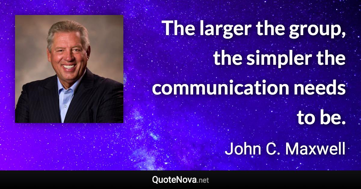The larger the group, the simpler the communication needs to be. - John C. Maxwell quote