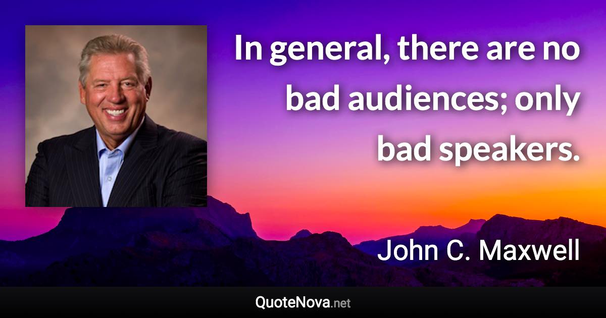 In general, there are no bad audiences; only bad speakers. - John C. Maxwell quote