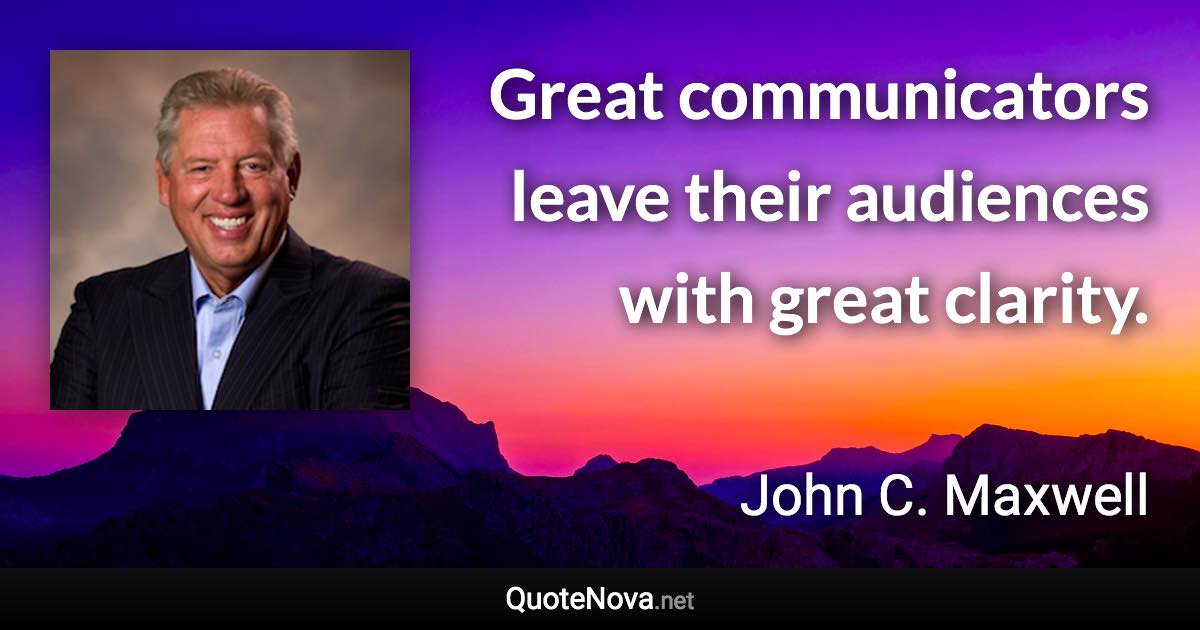 Great communicators leave their audiences with great clarity. - John C. Maxwell quote