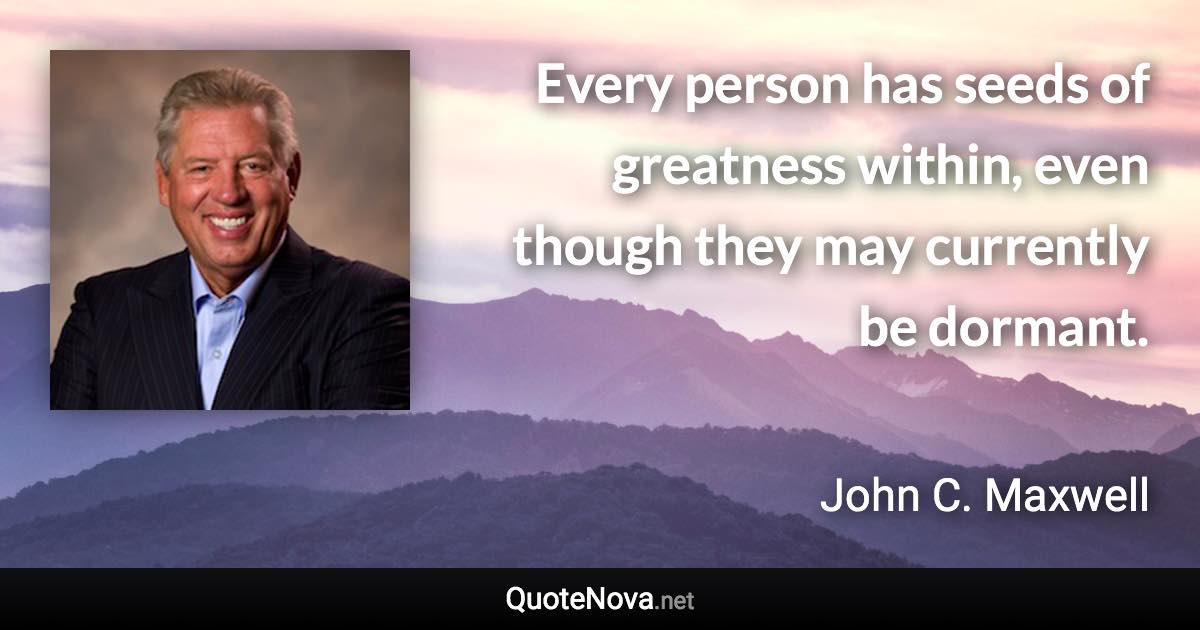 Every person has seeds of greatness within, even though they may currently be dormant. - John C. Maxwell quote