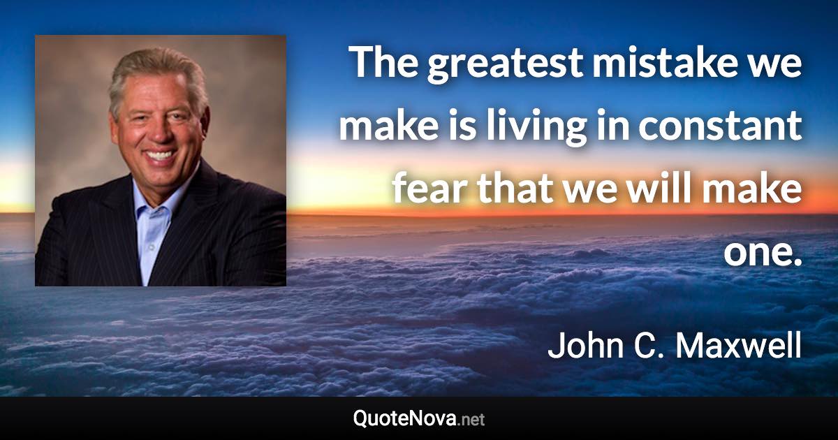 The greatest mistake we make is living in constant fear that we will make one. - John C. Maxwell quote