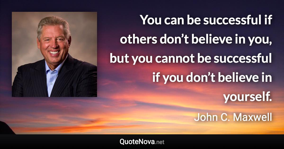 You can be successful if others don’t believe in you, but you cannot be successful if you don’t believe in yourself. - John C. Maxwell quote
