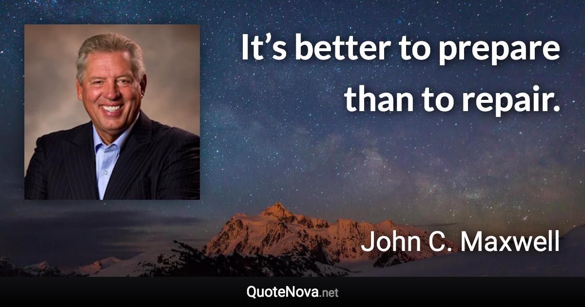 It’s better to prepare than to repair. - John C. Maxwell quote