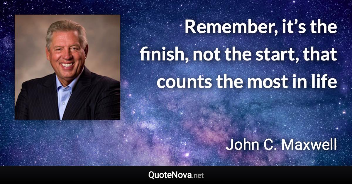 Remember, it’s the finish, not the start, that counts the most in life - John C. Maxwell quote