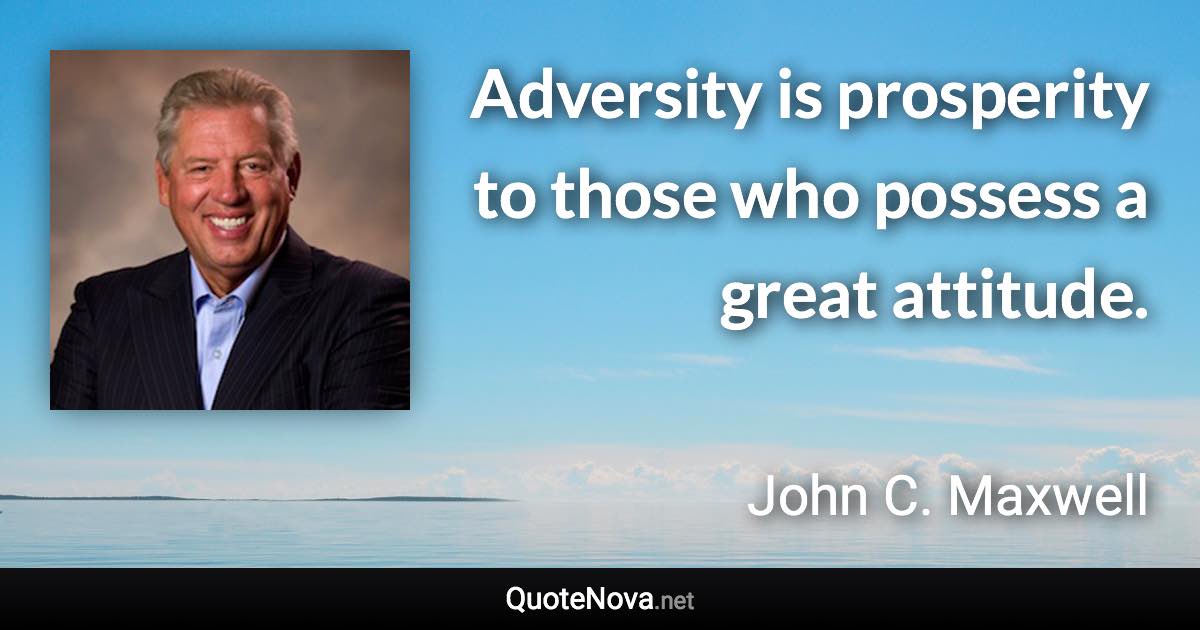 Adversity is prosperity to those who possess a great attitude. - John C. Maxwell quote