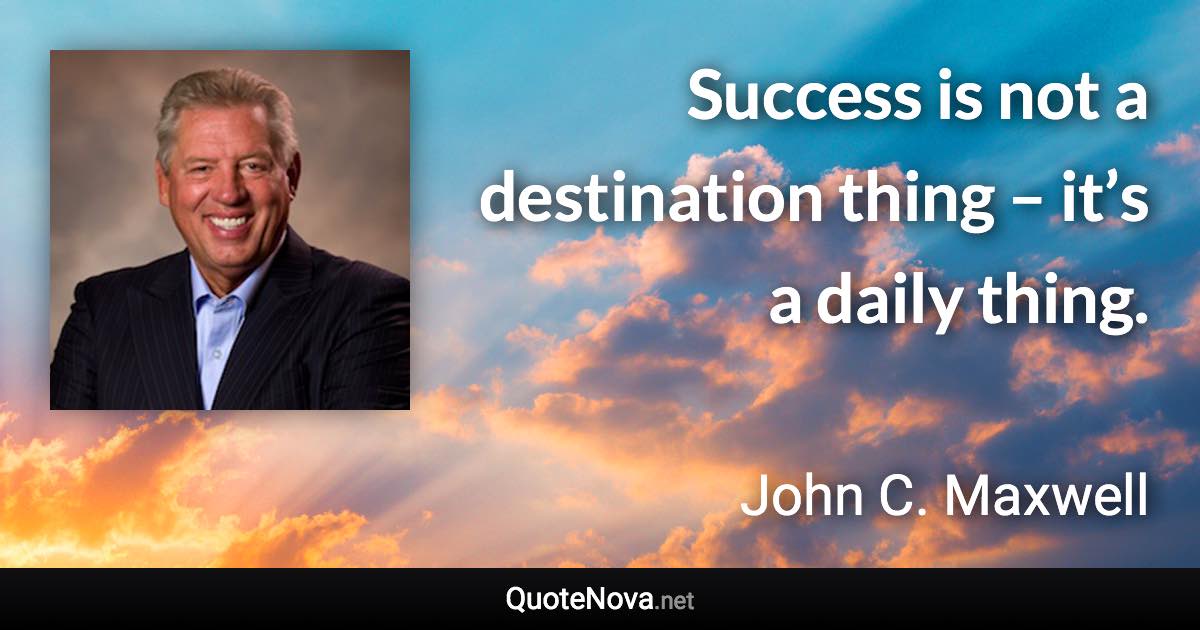 Success is not a destination thing – it’s a daily thing. - John C. Maxwell quote