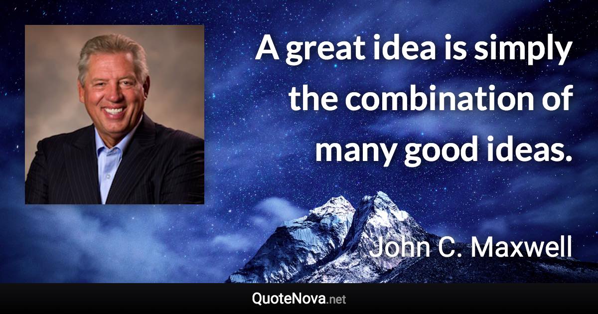 A great idea is simply the combination of many good ideas. - John C. Maxwell quote