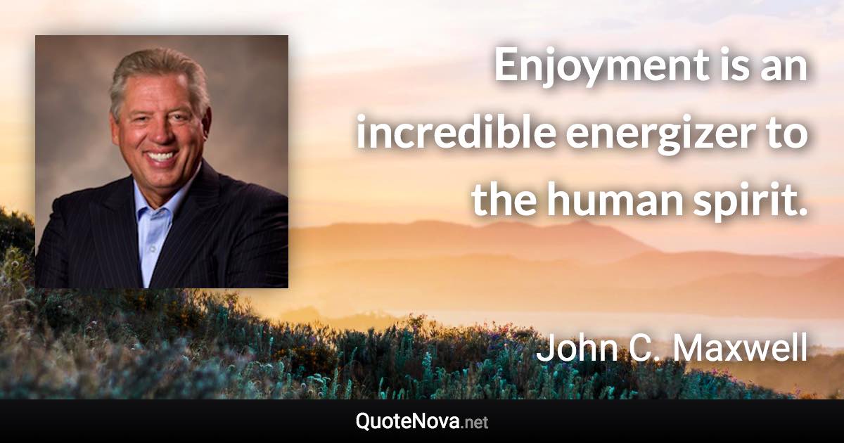 Enjoyment is an incredible energizer to the human spirit. - John C. Maxwell quote