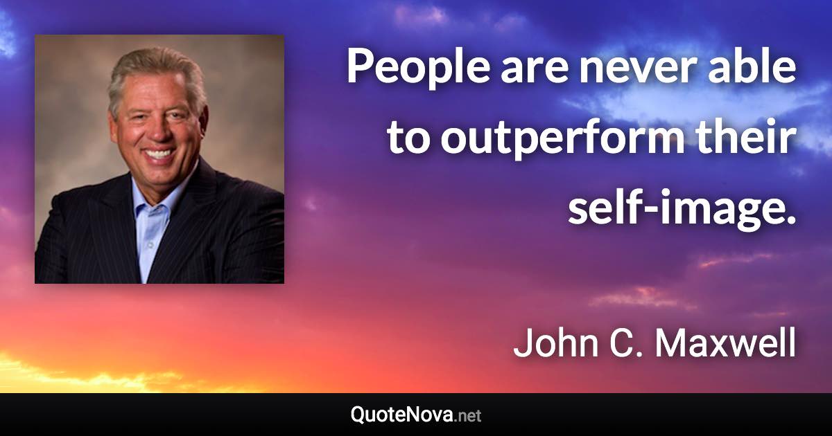 People are never able to outperform their self-image. - John C. Maxwell quote
