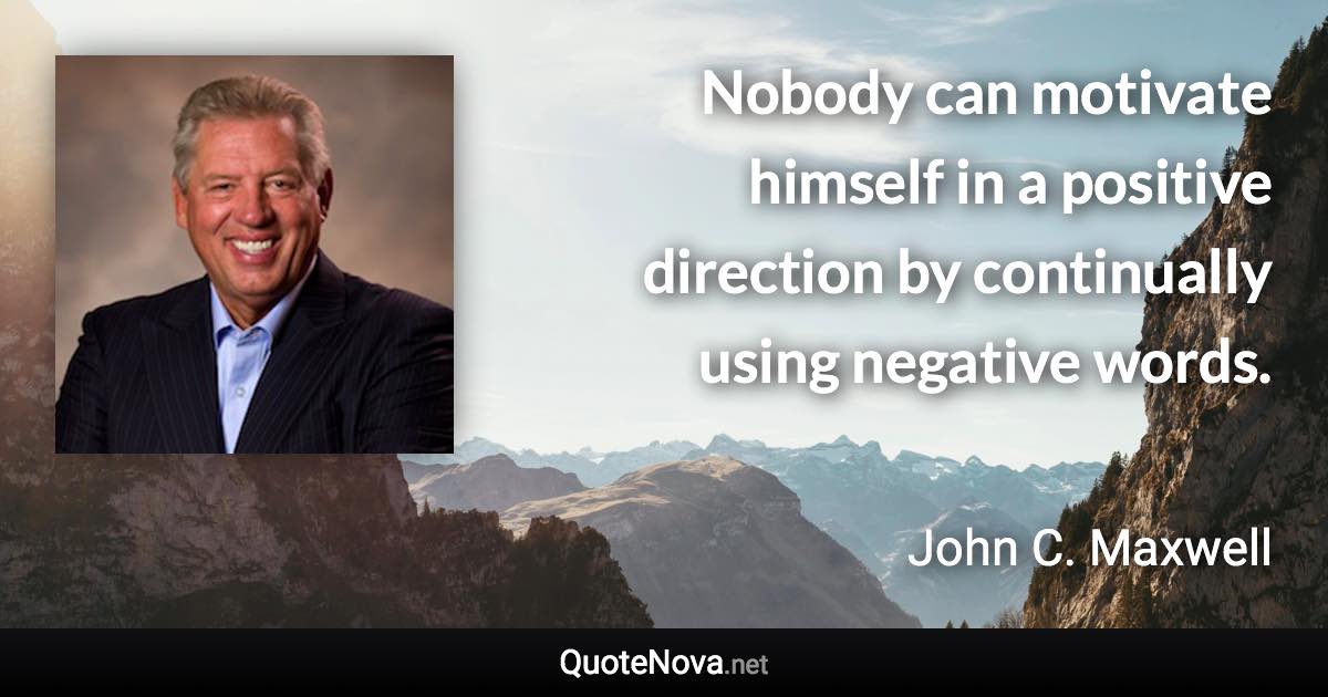 Nobody can motivate himself in a positive direction by continually using negative words. - John C. Maxwell quote