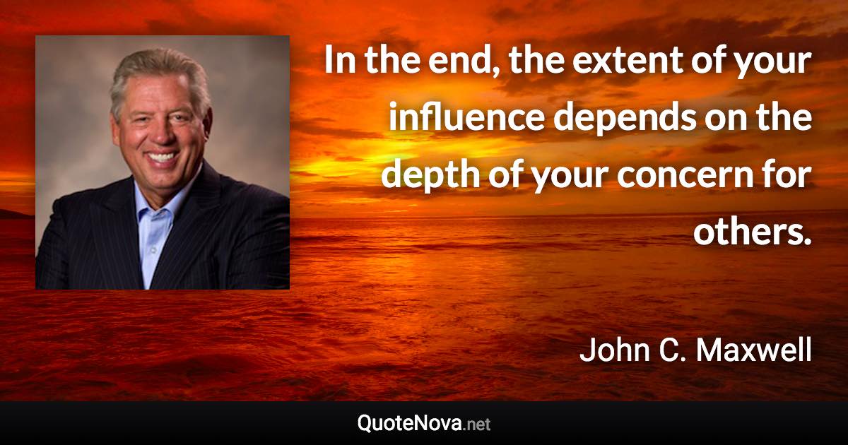 In the end, the extent of your influence depends on the depth of your concern for others. - John C. Maxwell quote