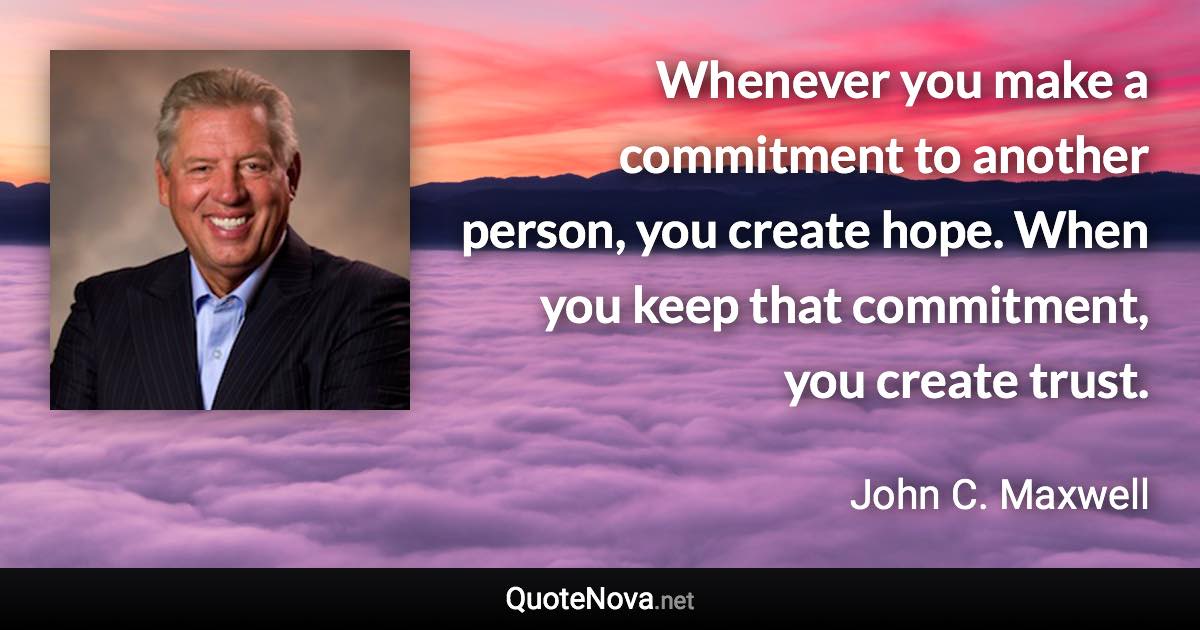 Whenever you make a commitment to another person, you create hope. When you keep that commitment, you create trust. - John C. Maxwell quote