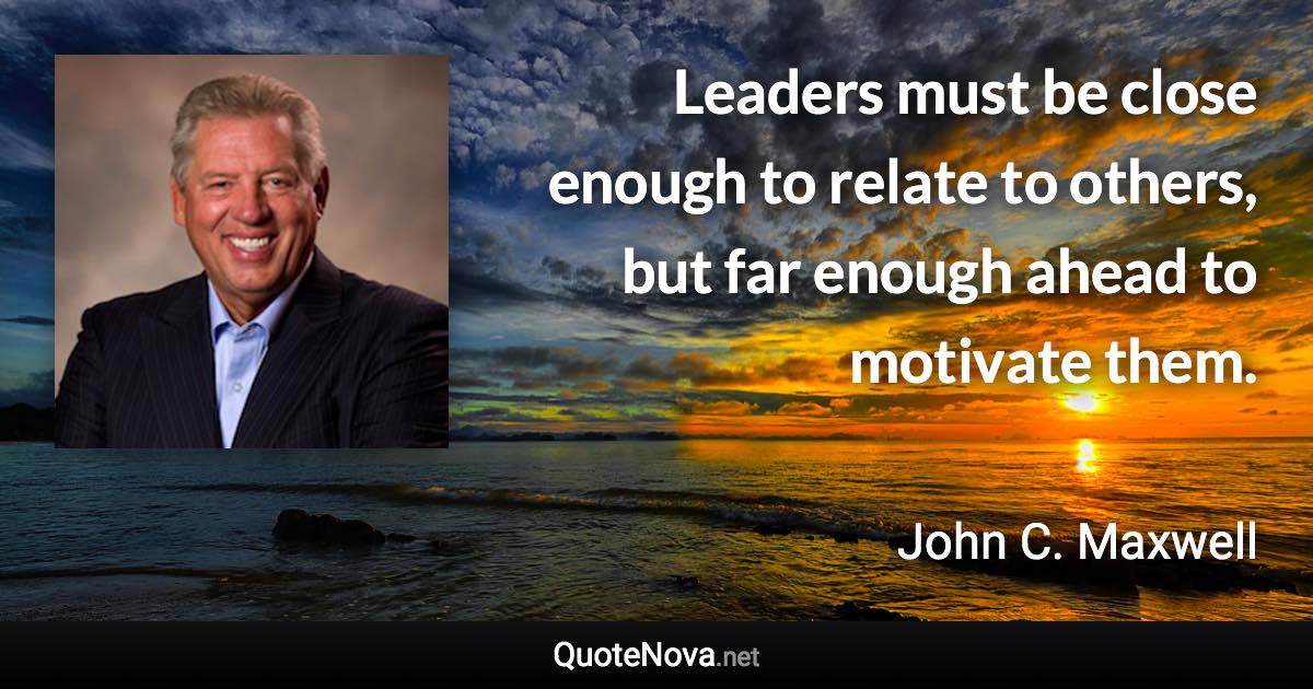 Leaders must be close enough to relate to others, but far enough ahead to motivate them. - John C. Maxwell quote