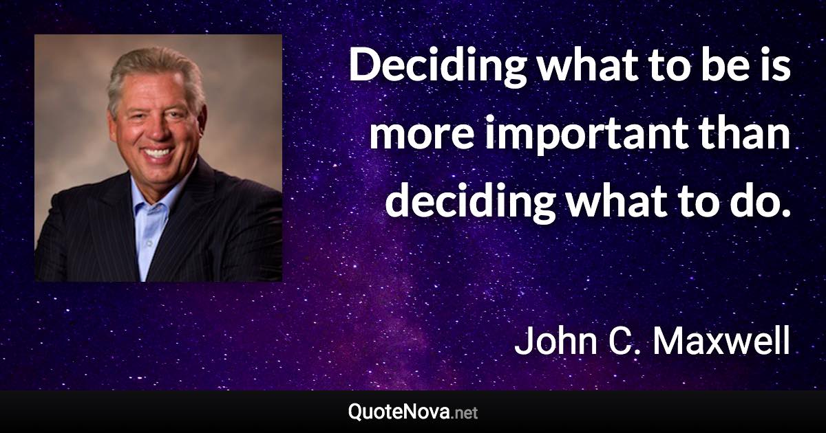 Deciding what to be is more important than deciding what to do. - John C. Maxwell quote