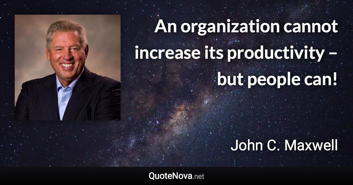 An organization cannot increase its productivity – but people can! - John C. Maxwell quote