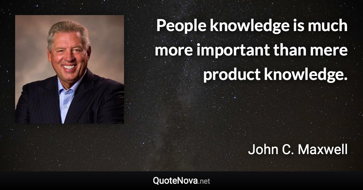 People knowledge is much more important than mere product knowledge. - John C. Maxwell quote