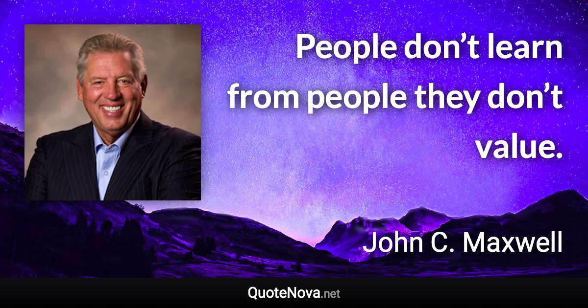 People don’t learn from people they don’t value. - John C. Maxwell quote