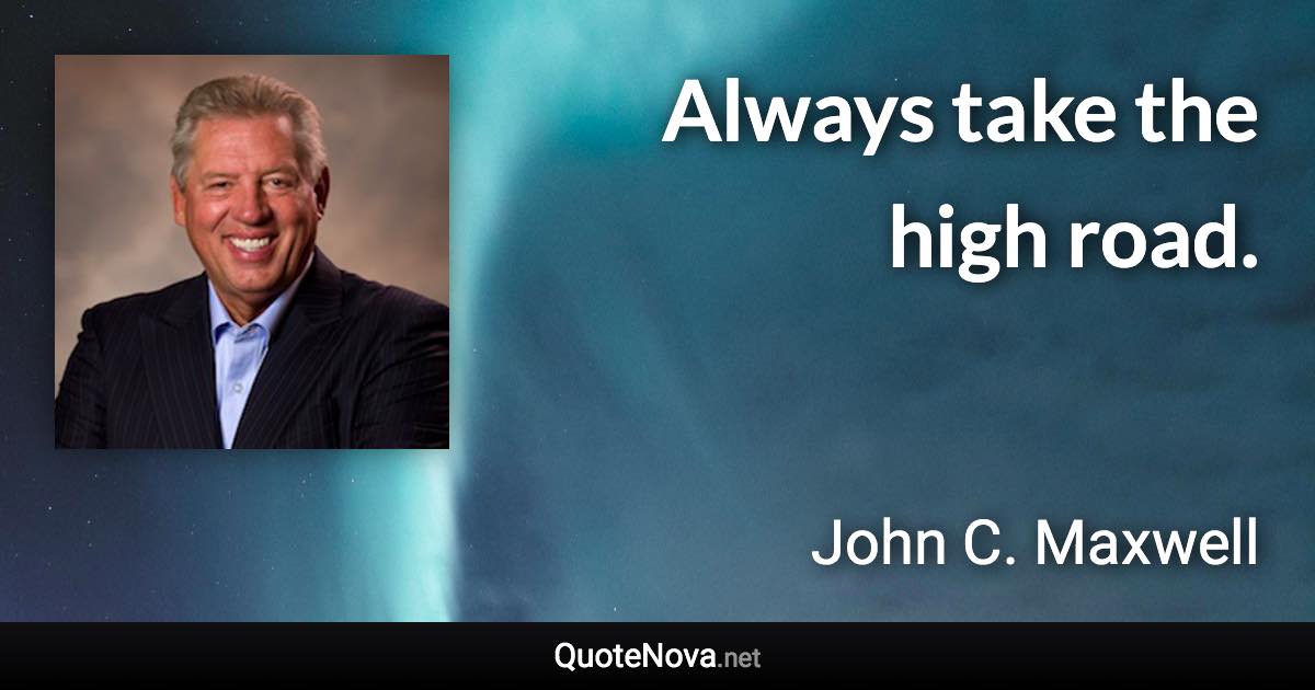 Always take the high road. - John C. Maxwell quote
