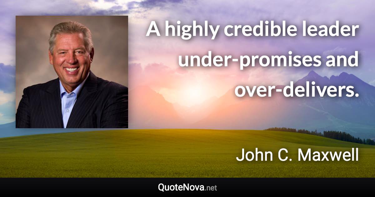 A highly credible leader under-promises and over-delivers. - John C. Maxwell quote