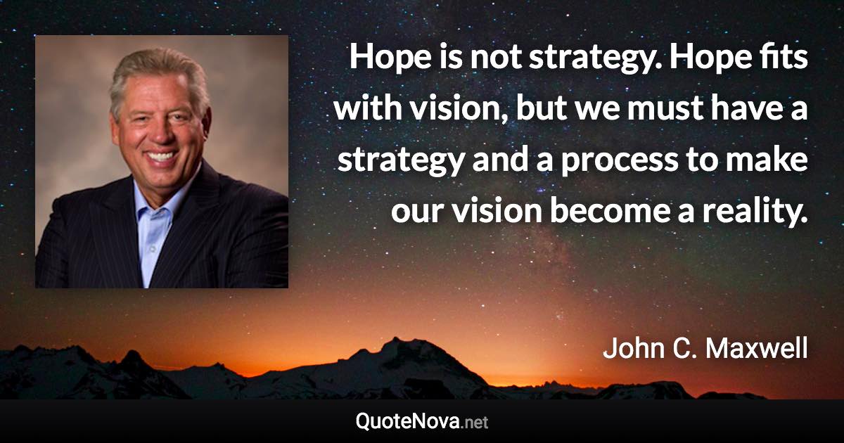 Hope is not strategy. Hope fits with vision, but we must have a strategy and a process to make our vision become a reality. - John C. Maxwell quote