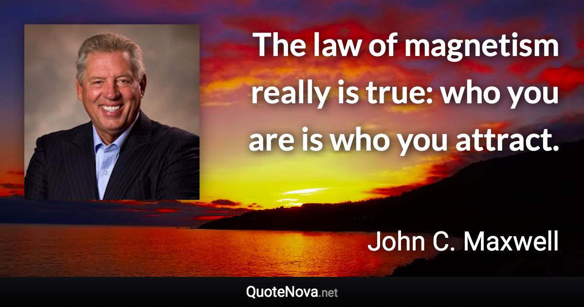 The law of magnetism really is true: who you are is who you attract. - John C. Maxwell quote