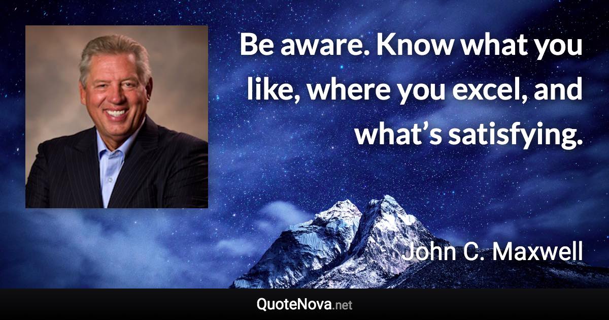 Be aware. Know what you like, where you excel, and what’s satisfying. - John C. Maxwell quote