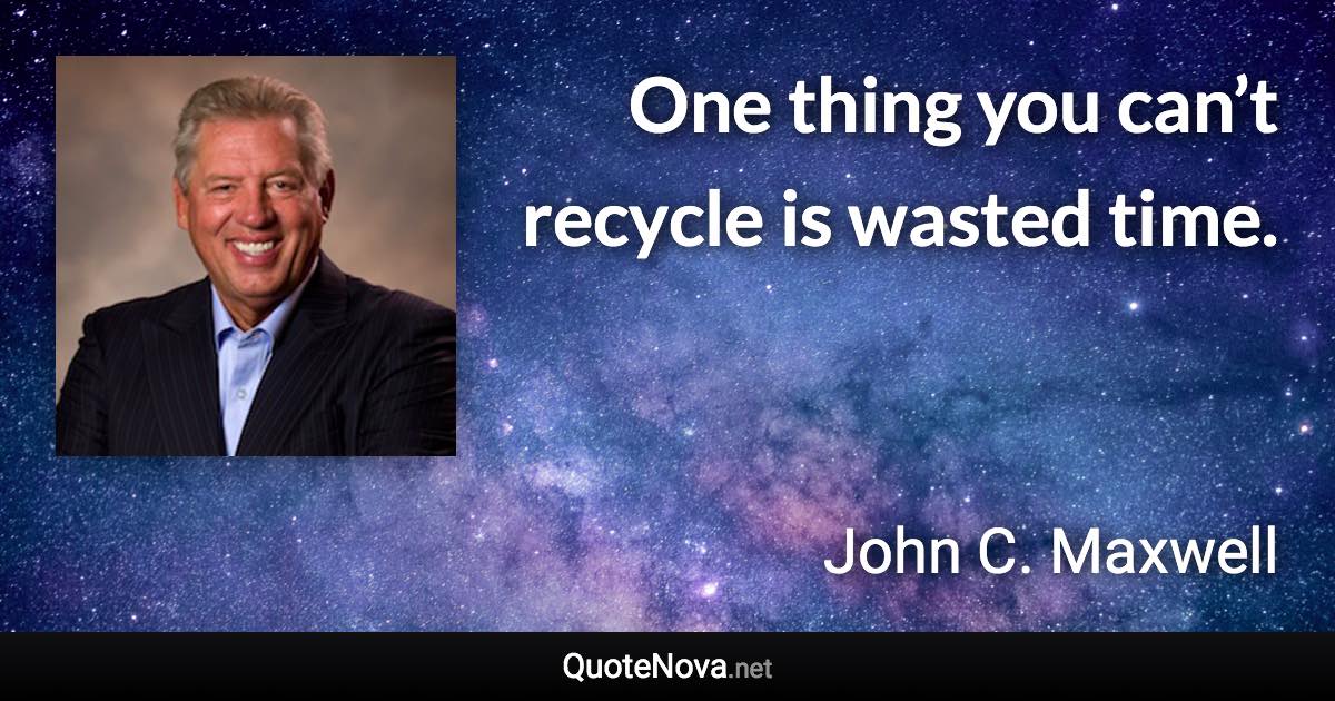 One thing you can’t recycle is wasted time. - John C. Maxwell quote