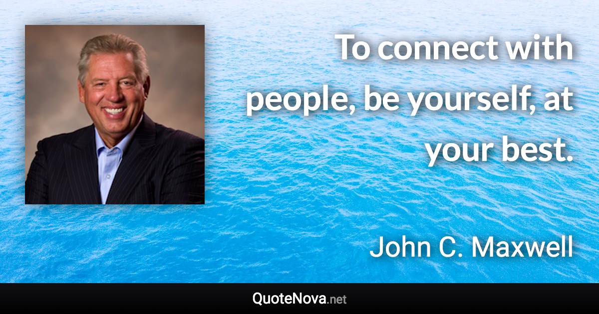 To connect with people, be yourself, at your best. - John C. Maxwell quote