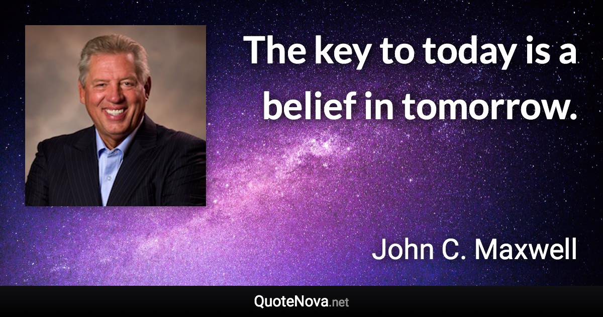 The key to today is a belief in tomorrow. - John C. Maxwell quote
