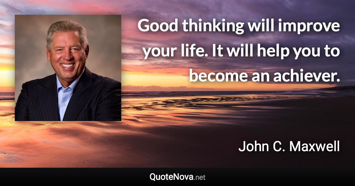 Good thinking will improve your life. It will help you to become an achiever. - John C. Maxwell quote