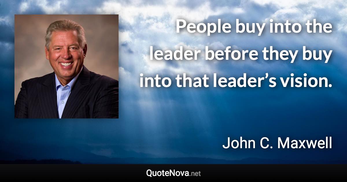 People buy into the leader before they buy into that leader’s vision. - John C. Maxwell quote
