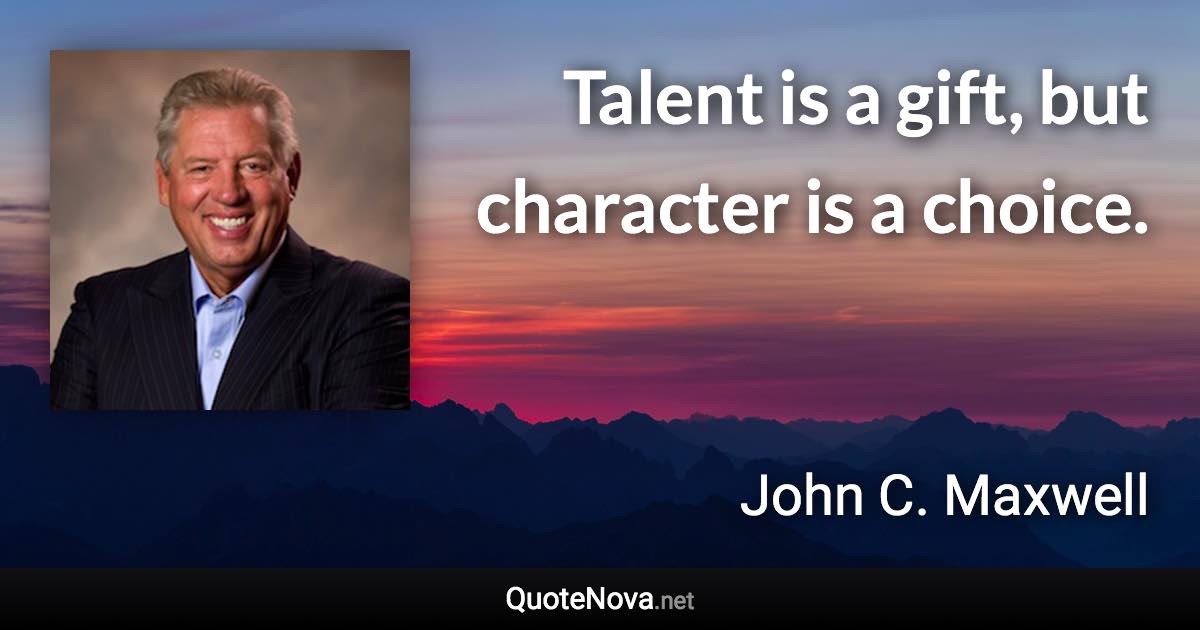 Talent is a gift, but character is a choice. - John C. Maxwell quote