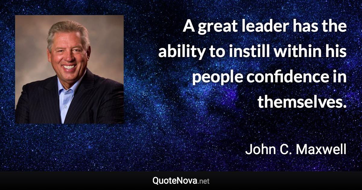 A great leader has the ability to instill within his people confidence in themselves. - John C. Maxwell quote