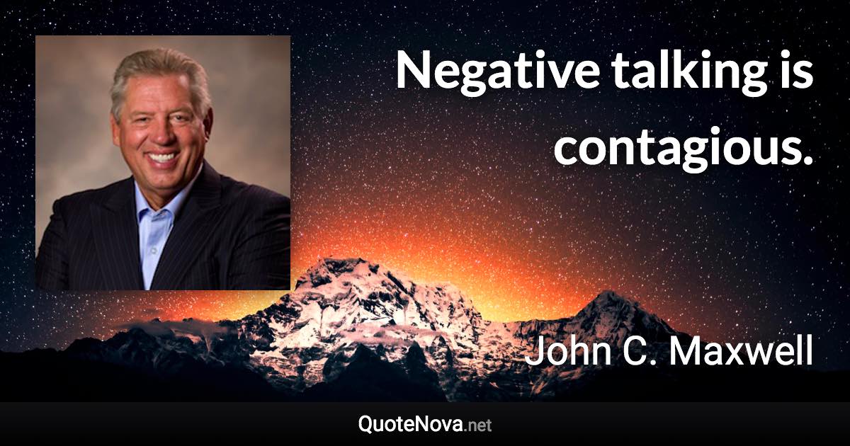 Negative talking is contagious. - John C. Maxwell quote