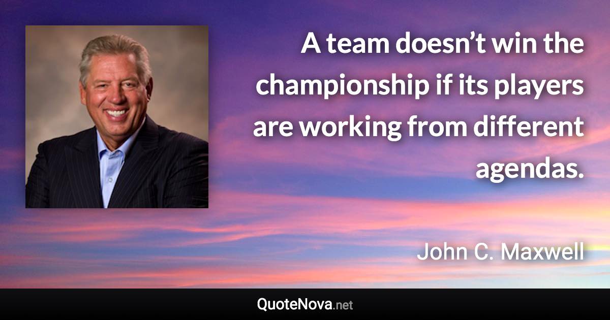 A team doesn’t win the championship if its players are working from different agendas. - John C. Maxwell quote