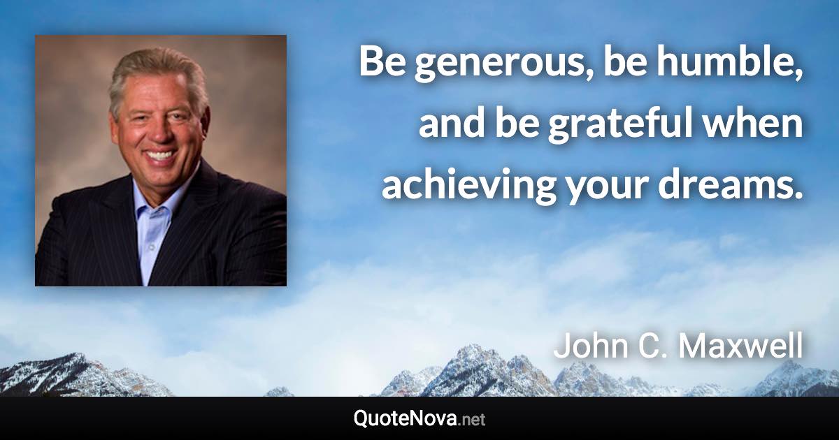 Be generous, be humble, and be grateful when achieving your dreams. - John C. Maxwell quote