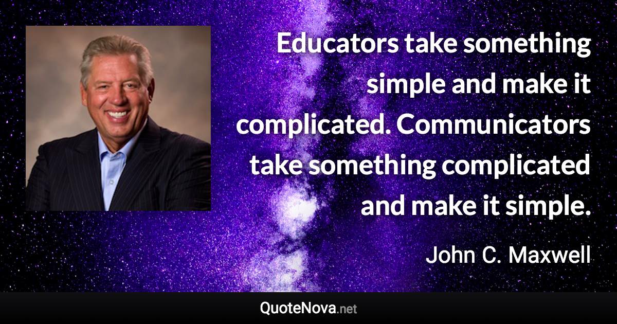 Educators take something simple and make it complicated. Communicators take something complicated and make it simple. - John C. Maxwell quote