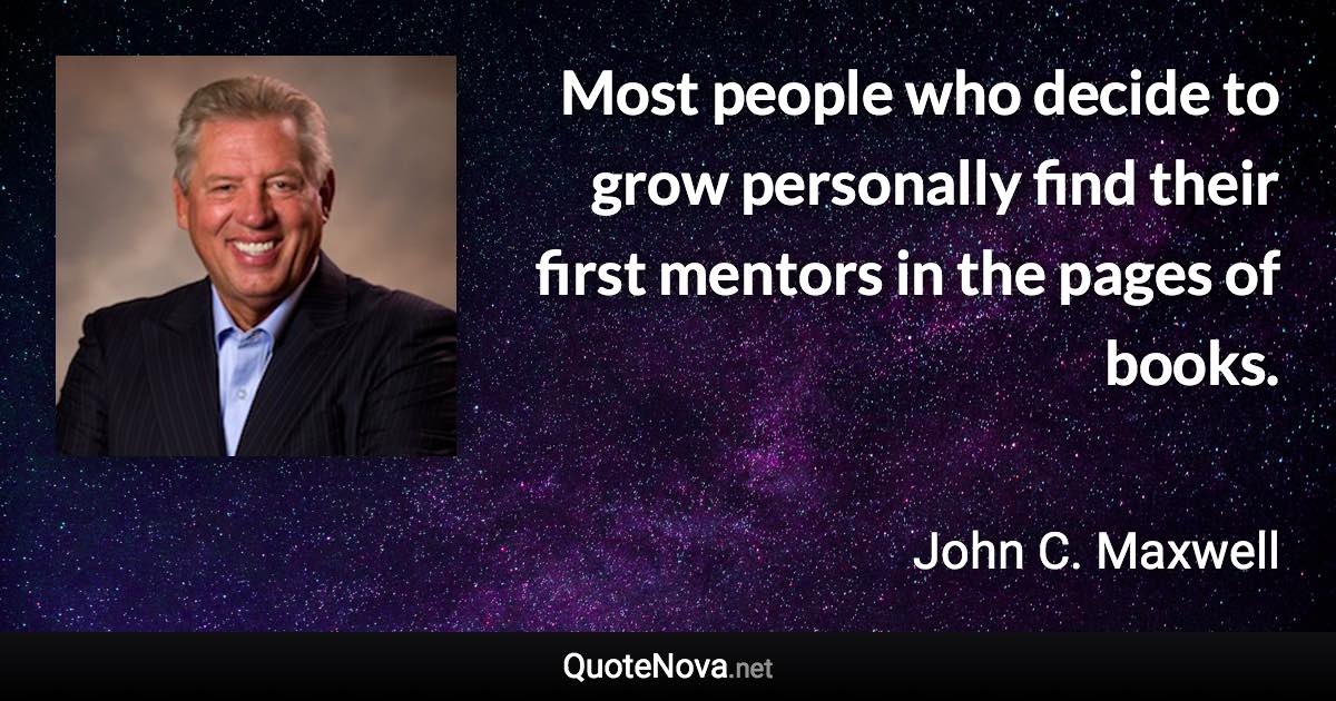 Most people who decide to grow personally find their first mentors in the pages of books. - John C. Maxwell quote