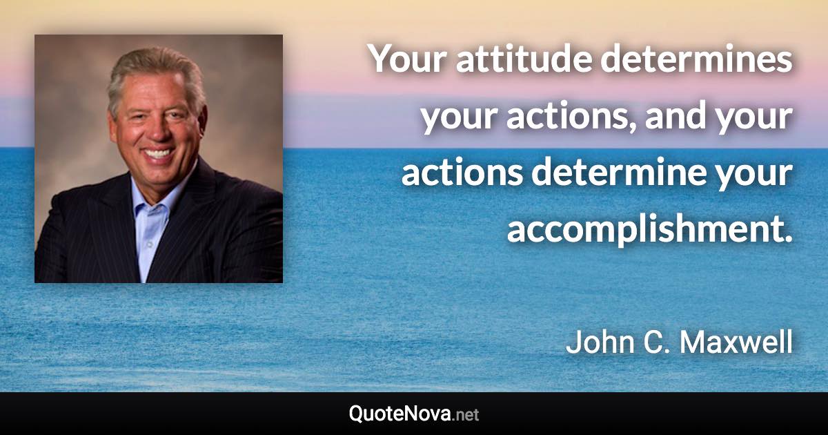 Your attitude determines your actions, and your actions determine your accomplishment. - John C. Maxwell quote