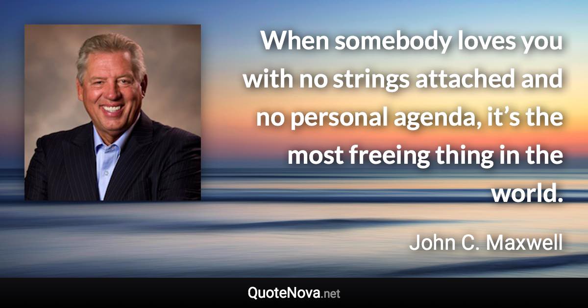 When somebody loves you with no strings attached and no personal agenda, it’s the most freeing thing in the world. - John C. Maxwell quote